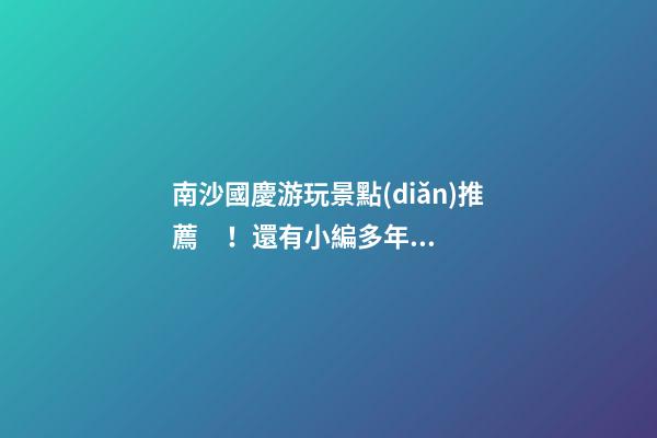 南沙國慶游玩景點(diǎn)推薦！還有小編多年親測的防坑指南